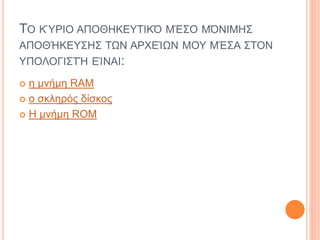 ΤΟ ΚΎΡΙΟ ΑΠΟΘΗΚΕΥΤΙΚΌ ΜΈΣΟ ΜΌΝΙΜΗΣ
ΑΠΟΘΉΚΕΥΣΗΣ ΤΩΝ ΑΡΧΕΊΩΝ ΜΟΥ ΜΈΣΑ ΣΤΟΝ
ΥΠΟΛΟΓΙΣΤΉ ΕΊΝΑΙ:
 η μνήμη RAM
 ο σκληρός δίσκος
 Η μνήμη ROM
 
