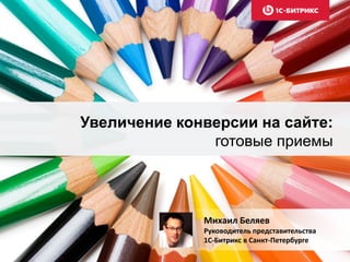 Увеличение конверсии на сайте:
готовые приемы
Михаил Беляев
Руководитель представительства
1C-Битрикс в Санкт-Петербурге
 