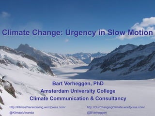 Climate Change: Urgency in Slow Motion
Bart Verheggen, PhD
Amsterdam University College
Climate Communication & Consultancy
http://KlimaatVerandering.wordpress.com/ http://OurChangingClimate.wordpress.com/
@KlimaatVeranda @BVerheggen
 