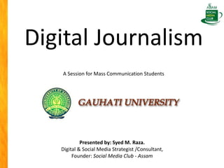 Digital Journalism
Presented by: Syed M. Raza.
Digital & Social Media Strategist /Consultant,
Founder: Social Media Club - Assam
A Session for Mass Communication Students
 