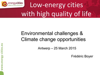 Low-energy cities
with high quality of life
Environmental challenges &
Climate change opportunities
Antwerp – 25 March 2015
Frédéric Boyer
 