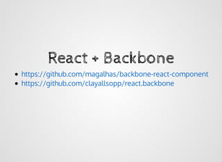 React + BackboneReact + Backbone
https://github.com/magalhas/backbone-react-component
https://github.com/clayallsopp/react.backbone
 
