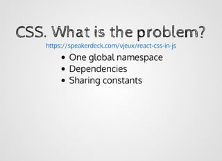 CSS. What is the problem?CSS. What is the problem?
One global namespace
Dependencies
Sharing constants
https://speakerdeck.com/vjeux/react-css-in-js
 