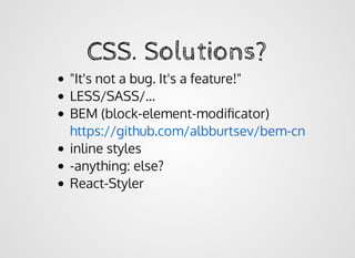 CSS. Solutions?CSS. Solutions?
"It's not a bug. It's a feature!"
LESS/SASS/...
BEM (block-element-modiﬁcator)
inline styles
-anything: else?
React-Styler
https://github.com/albburtsev/bem-cn
 