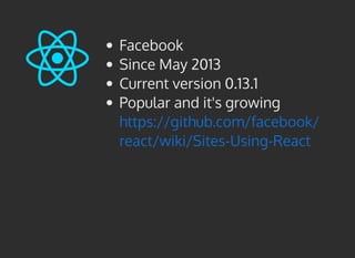 Facebook
Since May 2013
Current version 0.13.1
Popular and it's growing
https://github.com/facebook/
react/wiki/Sites-Using-React
 