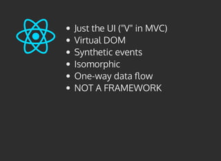 Just the UI ("V" in MVC)
Virtual DOM
Synthetic events
Isomorphic
One-way data ﬂow
NOT A FRAMEWORK
 