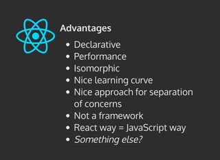 Advantages
Declarative
Performance
Isomorphic
Nice learning curve
Nice approach for separation
of concerns
Not a framework
React way = JavaScript way
Something else?
 