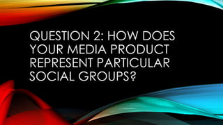 QUESTION 2: HOW DOES
YOUR MEDIA PRODUCT
REPRESENT PARTICULAR
SOCIAL GROUPS?
 