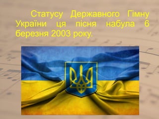 Статусу Державного Гімну
України ця пісня набула 6
березня 2003 року.
 