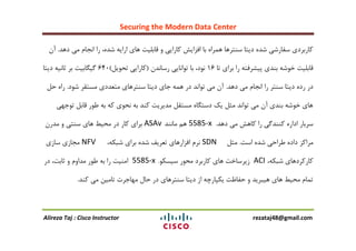 Securing the Modern Data Center
Alireza Taj : Cisco Instructor rezataj48@gmail.com
‫دّذ‬ ‫هی‬ ‫اًجام‬ ‫را‬ ،ُ‫ؽذ‬ ِ‫ارای‬ ‫ّای‬ ‫لابلیت‬ ٍ ‫وارایی‬ ‫افشایؼ‬ ‫با‬ ُ‫ّوزا‬ ‫عٌتزّا‬ ‫دیتا‬ ُ‫ؽذ‬ ‫عفارؽی‬ ‫واربزدی‬.‫آى‬
‫تا‬ ‫بزای‬ ‫را‬ ِ‫پیؾزفت‬ ‫بٌذی‬ ِ‫خَؽ‬ ‫لابلیت‬16‫رعاًذى‬ ‫تَاًایی‬ ‫با‬ ،‫ًَد‬(‫تحَیل‬ ‫وارایی‬)640‫دیتا‬ ِ‫ثاًی‬ ‫بز‬ ‫گیگابیت‬
‫دّذ‬ ‫هی‬ ‫اًجام‬ ‫را‬ ‫عٌتز‬ ‫دیتا‬ ُ‫رد‬ ‫در‬.‫ؽَد‬ ‫هغتمز‬ ‫هتؼذدی‬ ‫عٌتزّای‬ ‫دیتا‬ ‫جای‬ ِ‫ّو‬ ‫در‬ ‫تَاًذ‬ ‫هی‬ ‫آى‬.‫حل‬ ُ‫را‬
‫تَجْی‬ ‫لابل‬ ‫عَر‬ ِ‫ب‬ ِ‫و‬ ‫ًحَی‬ ِ‫ب‬ ‫وٌذ‬ ‫هذیزیت‬ ‫هغتمل‬ ُ‫دعتگا‬ ‫یه‬ ‫هثل‬ ‫تَاًذ‬ ‫هی‬ ‫آى‬ ‫بٌذی‬ ِ‫خَؽ‬ ‫ّای‬
‫دّذ‬ ‫هی‬ ‫واّؼ‬ ‫را‬ ‫وٌٌذگی‬ ُ‫ادار‬ ‫عزبار‬.5585-x‫هاًٌذ‬ ‫ّن‬ASAv‫هذرى‬ ٍ ‫عٌتی‬ ‫ّای‬ ‫هحیظ‬ ‫در‬ ‫وار‬ ‫بزای‬
‫اعت‬ ُ‫ؽذ‬ ‫عزاحی‬ ُ‫داد‬ ‫هزاوش‬.‫هثل‬SDN،ِ‫ؽبى‬ ‫بزای‬ ُ‫ؽذ‬ ‫تؼزیف‬ ‫افشارّای‬ ‫ًزم‬NFV‫عاسی‬ ‫هجاسی‬
،ِ‫ؽبى‬ ‫واروزدّای‬ACIَ‫عیغى‬ ‫هحَر‬ ‫واربزد‬ ‫ّای‬ ‫سیزعاخت‬.5585-x‫در‬ ،‫ثابت‬ ٍ ‫هذاٍم‬ ‫عَر‬ ِ‫ب‬ ‫را‬ ‫اهٌیت‬
‫وٌذ‬ ‫هی‬ ‫تاهیي‬ ‫هْاجزت‬ ‫حال‬ ‫در‬ ‫عٌتزّای‬ ‫دیتا‬ ‫اس‬ ِ‫یىپارچ‬ ‫حفاظت‬ ٍ ‫ّیبزیذ‬ ‫ّای‬ ‫هحیظ‬ ‫توام‬.
 