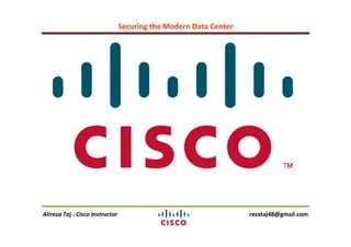 Securing the Modern Data Center
Alireza Taj : Cisco Instructor rezataj48@gmail.com
 