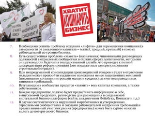 7. Необходимо решить проблему создания «лифтов» для перемещения компании (в
зависимости от заявленного капитала – малый, средний, крупный) в союзах
работодателей по уровню бизнеса.
8. Есть существенная проблема «захвата» (назначения) чиновниками руководящих
должностей в отраслевых сообществах в схожих сферах деятельности, которыми
они руководили будучи на государственной службе, что приведет к полной
дискредитации реформирования (это показал опыт саморегулирования
строительной отрасли).
9. При непродуманной консолидации производителей товаров и услуг в отраслевые
гильдии может произойти ухудшение положения менее защищенных компаний
(подминание крупными игроками малых и средних), за счет несправедливых
взносов и требований.
10. Вступающим в сообщества придется «заявить» весь капитал компании, а также
собственников.
11. Каждое предприятие должно будет предоставить информацию о себе,
выпускаемой продукции, руководстве для размещения в создаваемой
виртуальной бизнес-платформе (сайте, аналогичном Фейсбуку, Контакту и т.д.)
12. В случае систематических нарушений выработанных и утвержденных
отраслевыми сообществами и союзами работодателей внутренних требований и
правил виновный участник рынка (предприятие) может быть сурово наказан
вплоть до потери своего бизнеса.
 