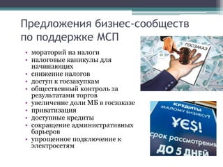 Предложения бизнес-сообществ
по поддержке МСП
• мораторий на налоги
• налоговые каникулы для
начинающих
• снижение налогов
• доступ к госзакупкам
• общественный контроль за
результатами торгов
• увеличение доли МБ в госзаказе
• приватизация
• доступные кредиты
• сокращение административных
барьеров
• упрощенное подключение к
электросетям
 