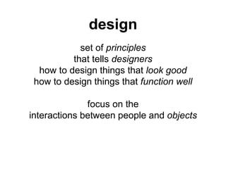 set of principles
that tells designers
how to design things that look good
how to design things that function well
focus on the
interactions between people and objects
design
 