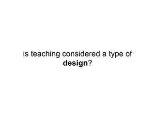 is teaching considered a type of
design?
 