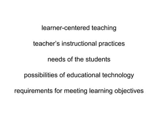 learner-centered teaching
teacher’s instructional practices
needs of the students
possibilities of educational technology
requirements for meeting learning objectives
 