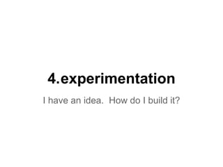 4.experimentation
I have an idea. How do I build it?
 