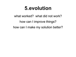 5.evolution
what worked? what did not work?
how can I improve things?
how can I make my solution better?
 