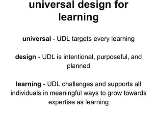 universal design for
learning
universal - UDL targets every learning
design - UDL is intentional, purposeful, and
planned
learning - UDL challenges and supports all
individuals in meaningful ways to grow towards
expertise as learning
 