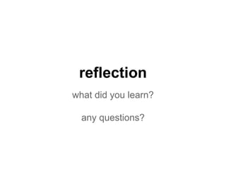 reflection
what did you learn?
any questions?
 