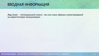 ВВОДНАЯ ИНФОРМАЦИЯ
Лид (lead) — потенциальный клиент, тем или иным образом отреагировавший
на маркетинговую коммуникацию.