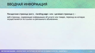 ВВОДНАЯ ИНФОРМАЦИЯ
Посадочная страница (англ. «landing page» или «целевая страница») —
веб-страница, содержащая информацию об услуге или товаре, переход на которую
осуществляется по ссылке из рекламного объявления.