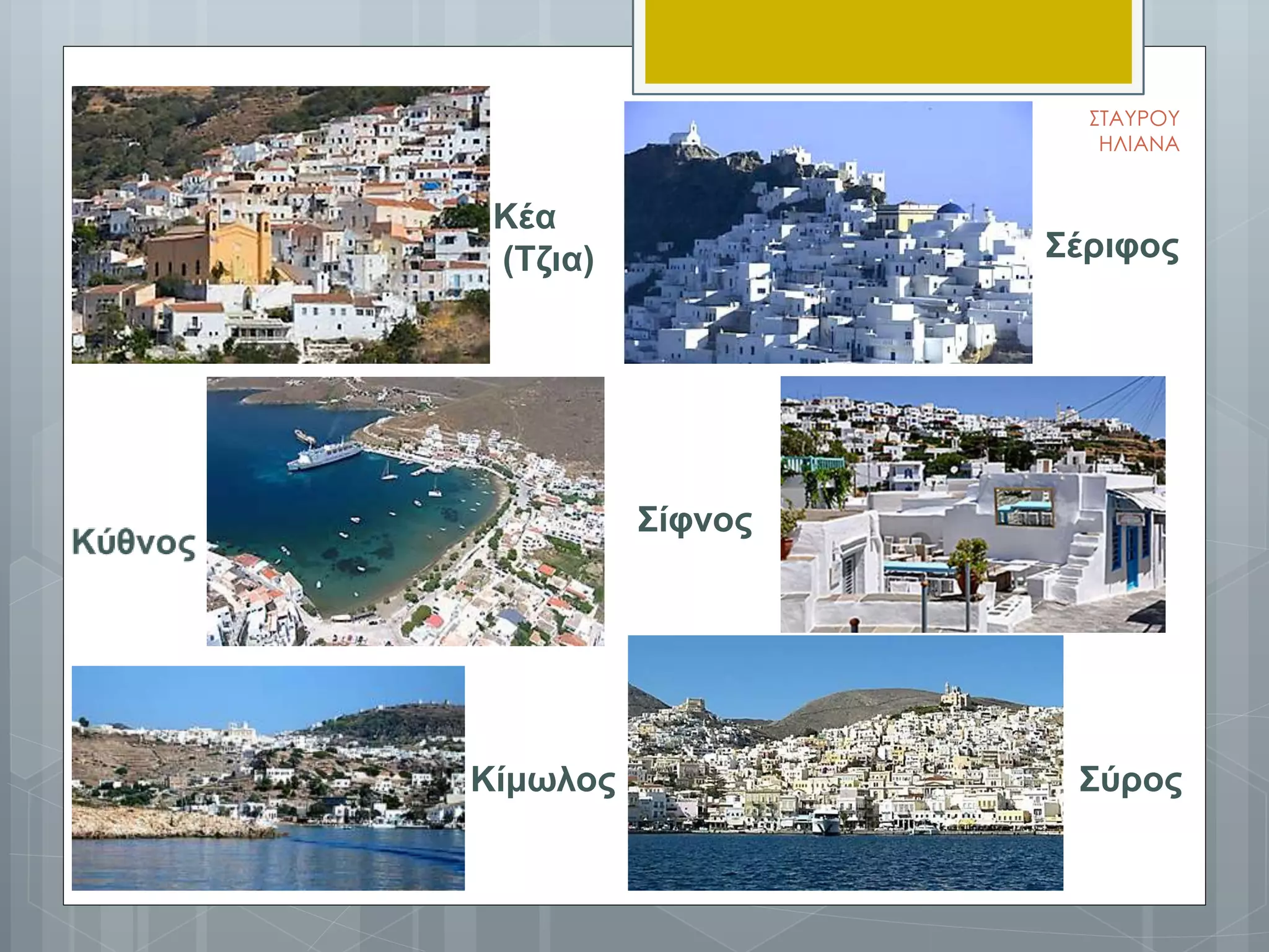 Σέριφος
Κέα
(Τζια)
Σίφνος
Κίμωλος Σύρος
ΣΤΑΥΡΟΥ
ΗΛΙΑΝΑ
 