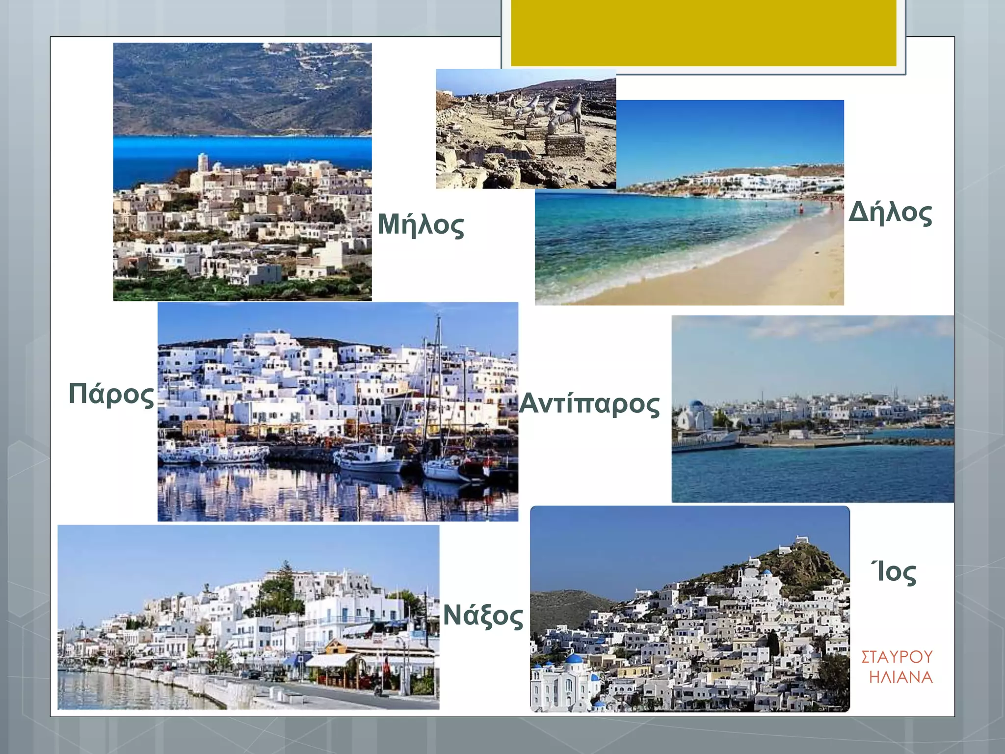 Μήλος
Πάρος
Δήλος
Νάξος
Ίος
Αντίπαρος
ΣΤΑΥΡΟΥ
ΗΛΙΑΝΑ
 