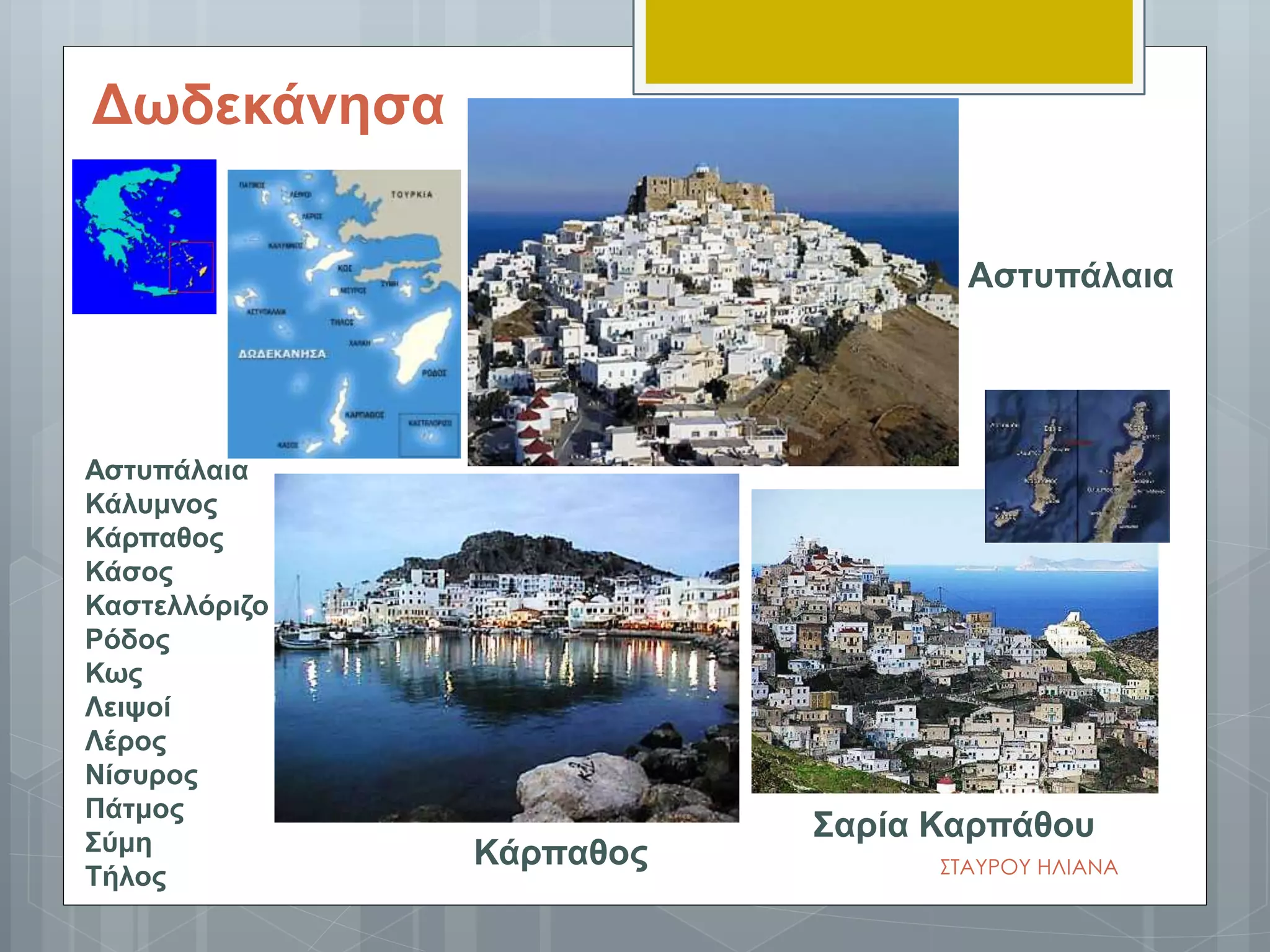 Κάρπαθος
Αστυπάλαια
Σαρία Καρπάθου
Δωδεκάνησα
Αστυπάλαια
Κάλυμνος
Κάρπαθος
Κάσος
Καστελλόριζο
Ρόδος
Κως
Λειψοί
Λέρος
Νίσυρος
Πάτμος
Σύμη
Τήλος ΣΤΑΥΡΟΥ ΗΛΙΑΝΑ
 