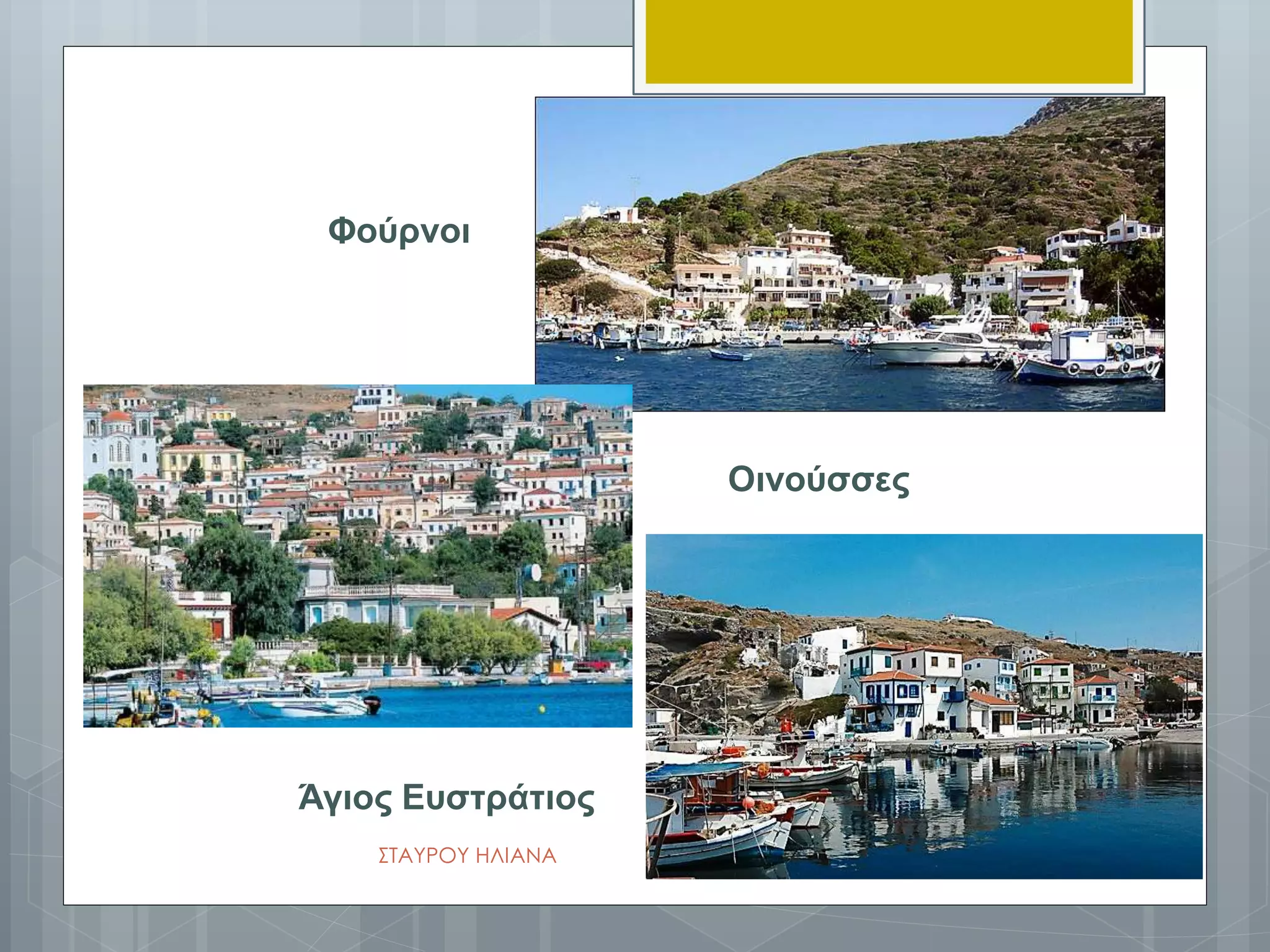 Φούρνοι
Οινούσσες
Άγιος Ευστράτιος
ΣΤΑΥΡΟΥ ΗΛΙΑΝΑ
 