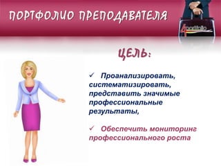 ПОРТФОЛИО ПРЕПОДАВАТЕЛЯ
ЦЕЛЬ:
 Проанализировать,
систематизировать,
представить значимые
профессиональные
результаты,
 Обеспечить мониторинг
профессионального роста
 