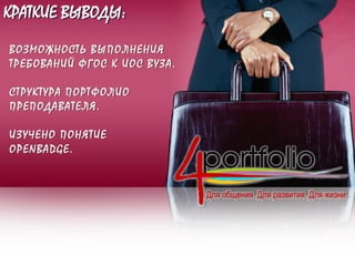 КРАТКИЕ ВЫВОДЫ:
ВОЗМОЖНОСТЬ ВЫПОЛНЕНИЯ
ТРЕБОВАНИЙ ФГОС К ИОС ВУЗА.
СТРУКТУРА ПОРТФОЛИО
ПРЕПОДАВАТЕЛЯ.
ИЗУЧЕНО ПОНЯТИЕ
OPENBADGE.
 