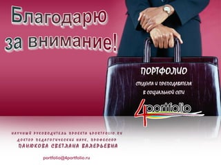 portfolio@4portfolio.ru
Н А У Ч Н Ы Й Р У К О В О Д И Т Е Л Ь П Р О Е К Т А 4 P O R T F O L I O . R U
Д О К Т О Р П Е Д А Г О Г И Ч Е С К И Х Н А У К , П Р О Ф Е С С О Р
П А Н Ю К О В А С В Е Т Л А Н А В А Л Е Р Ь Е В Н А
ПОРТФОЛИО
СТУДЕНТА И ПРЕПОДАВАТЕЛЯ
В СОЦИАЛЬНОЙ СЕТИ
 