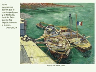 “Barcas con arena”, 1888
«Los
pescadores
saben que el
mar es peligroso
y la tormenta,
terrible. Pero
eso no les
impide hacerse
a la mar.»
VAN GOGH
 