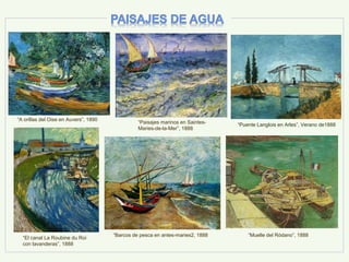 “Puente Langlois en Arles”, Verano de1888“Paisajes marinos en Saintes-
Maries-de-la-Mer”, 1888
“Barcos de pesca en antes-maries2, 1888
“El canal La Roubine du Roi
con lavanderas”, 1888
“Muelle del Ródano”, 1888
“A orillas del Oise en Auvers”, 1890
 
