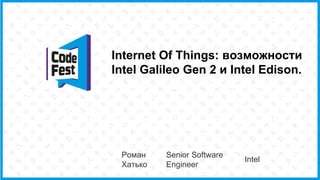 Internet Of Things: возможности
Intel Galileo Gen 2 и Intel Edison.
Роман
Хатько
Senior Software
Engineer
Intel
 