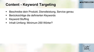 Content - Keyword Targeting
 Beschreibe dein Produkt, Dienstleistung, Service genau
 Berücksichtige die definierten Keywords
 Keyword Stuffing
 Inhalt Umfang: Minimum 250 Wörter?
 