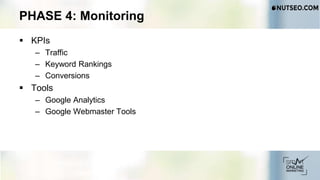PHASE 4: Monitoring
 KPIs
– Traffic
– Keyword Rankings
– Conversions
 Tools
– Google Analytics
– Google Webmaster Tools
 