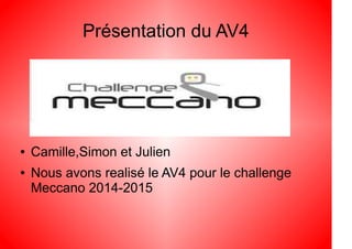 Présentation du AV4
● Camille,Simon et Julien
● Nous avons realisé le AV4 pour le challenge
Meccano 2014-2015
 