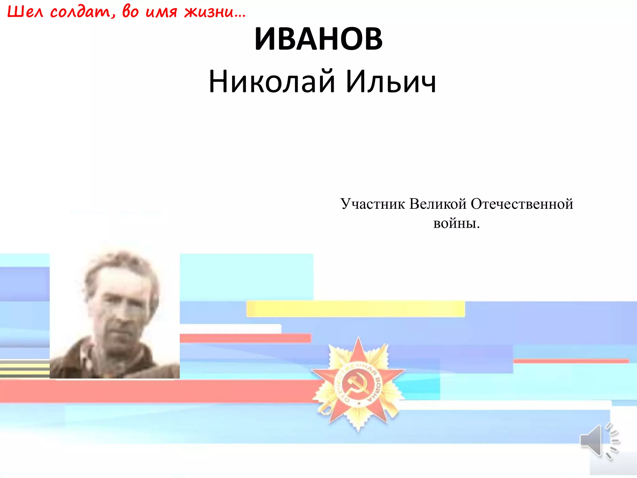 ИВАНОВ
Николай Ильич
Участник Великой Отечественной
войны.
Шел солдат, во имя жизни…
 