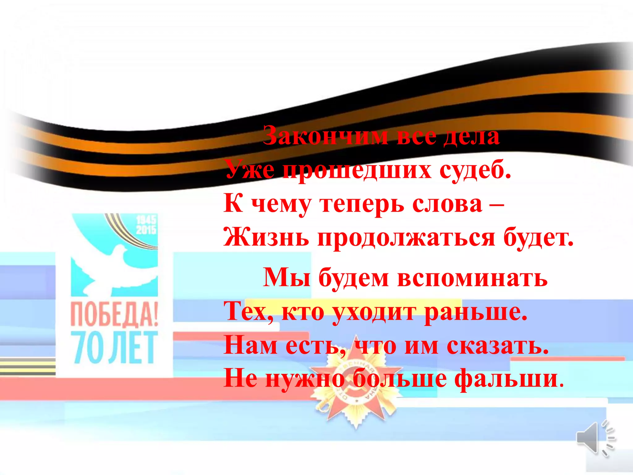 Закончим все дела
Уже прошедших судеб.
К чему теперь слова –
Жизнь продолжаться будет.
Мы будем вспоминать
Тех, кто уходит раньше.
Нам есть, что им сказать.
Не нужно больше фальши.
 