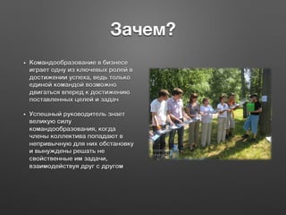 Зачем?
•  Командообразование в бизнесе
играет одну из ключевых ролей в
достижении успеха, ведь только
единой командой возможно
двигаться вперед к достижению
поставленных целей и задач5
•  Успешный руководитель знает
великую силу
командообразования, когда
члены коллектива попадают в
непривычную для них обстановку
и вынуждены решать не
свойственные им задачи,
взаимодействуя друг с другом5
 