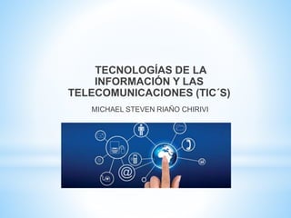 TECNOLOGÍAS DE LA
INFORMACIÓN Y LAS
TELECOMUNICACIONES (TIC´S)
MICHAEL STEVEN RIAÑO CHIRIVI
 