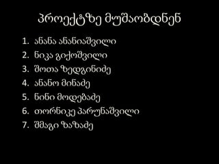 პროექტზე მუშაობდნენ
:
1. ანანა ანანიაშვილი
2. ნიკა გიქოშვილი
3. შოთა ზედგინიძე
4. ანანო მინაძე
5. ნინი მოდებაძე
6. თორნიკე პარუნაშვილი
7. შმაგი ზაზაძე
 