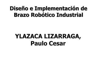 Diseño e Implementación de
Brazo Robótico Industrial
YLAZACA LIZARRAGA,
Paulo Cesar
 
