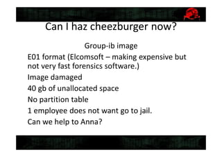 Can I haz cheezburger now?
Group-ib image
E01 format (Elcomsoft – making expensive but
not very fast forensics software.)
Image damaged
40 gb of unallocated space
No partition table
1 employee does not want go to jail.
Can we help to Anna?
 