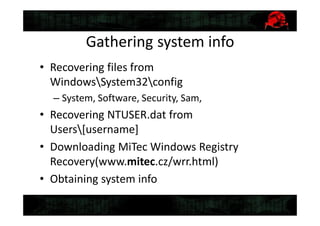 Gathering system info
• Recovering files from
WindowsSystem32config
– System, Software, Security, Sam,
• Recovering NTUSER.dat from
Users[username]
• Downloading MiTec Windows Registry
Recovery(www.mitec.cz/wrr.html)
• Obtaining system info
 