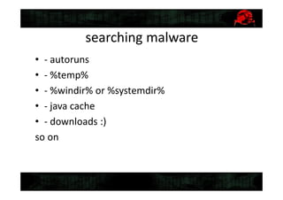 searching malware
• - autoruns
• - %temp%
• - %windir% or %systemdir%
• - java cache
• - downloads :)
so on
 