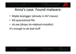 Anna's case. Found malware:
• Mipko keylogger (already in AV’s bases)
• KIS quarantined file
• xls.exe (drops xls+rdptool+installer)
it's enough to do bad stuff
 