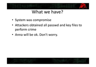 What we have?
• System was compromise
• Attackers obtained all passwd and key files to
perform crime
• Anna will be ok. Don’t worry.
 